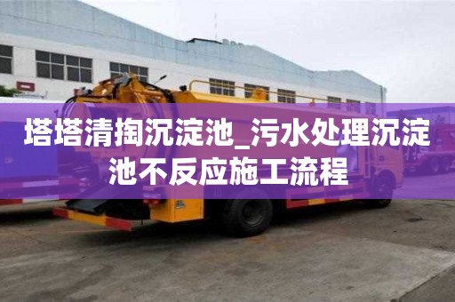 塔塔清掏沉淀池_污水處理沉淀池不反應施工流程