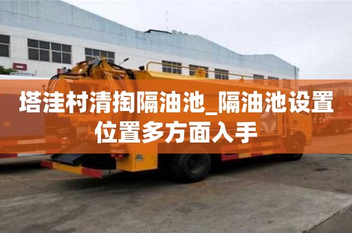 塔洼村清掏隔油池_隔油池設置位置多方面入手