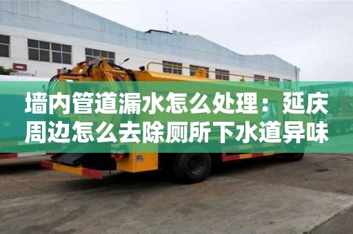 墻內(nèi)管道漏水怎么處理：延慶周邊怎么去除廁所下水道異味