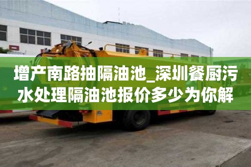 增產(chǎn)南路抽隔油池_深圳餐廚污水處理隔油池報價多少為你解決煩心事