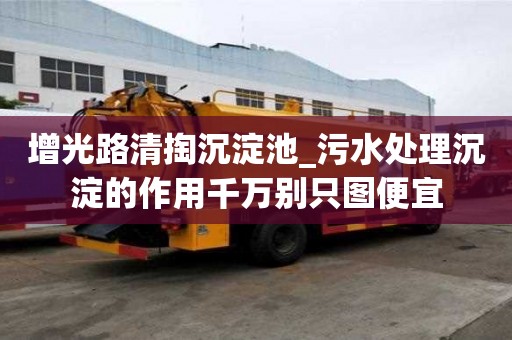 增光路清掏沉淀池_污水處理沉淀的作用千萬別只圖便宜