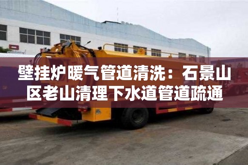 壁掛爐暖氣管道清洗：石景山區(qū)老山清理下水道管道疏通