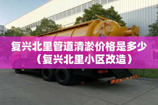 復興北里管道清淤價格是多少（復興北里小區(qū)改造）