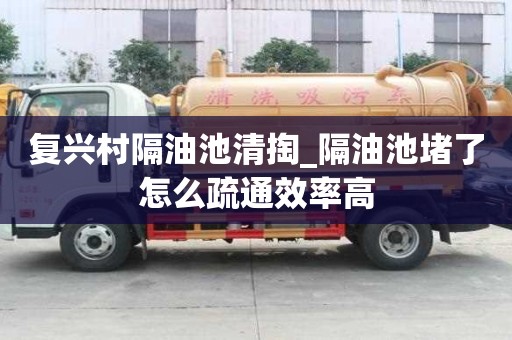 復(fù)興村隔油池清掏_隔油池堵了怎么疏通效率高