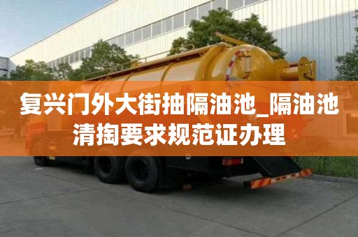 復興門外大街抽隔油池_隔油池清掏要求規范證辦理