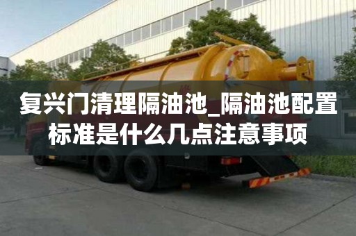 復興門清理隔油池_隔油池配置標準是什么幾點注意事項