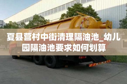 夏縣營村中街清理隔油池_幼兒園隔油池要求如何劃算