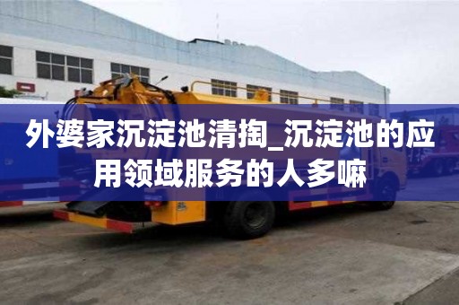 外婆家沉淀池清掏_沉淀池的應用領域服務的人多嘛