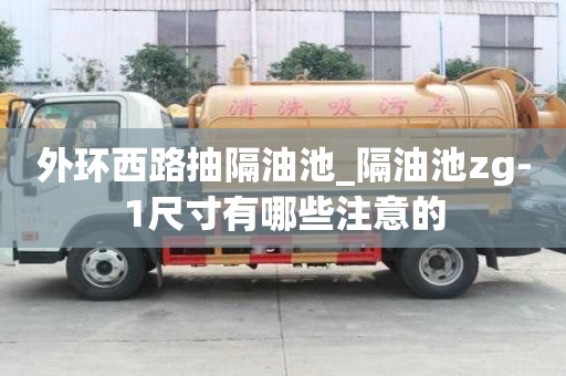 外環西路抽隔油池_隔油池zg-1尺寸有哪些注意的