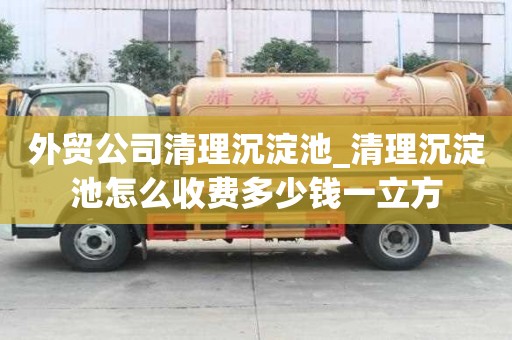 外貿(mào)公司清理沉淀池_清理沉淀池怎么收費(fèi)多少錢一立方