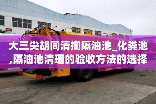 大三尖胡同清掏隔油池_化糞池,隔油池清理的驗收方法的選擇