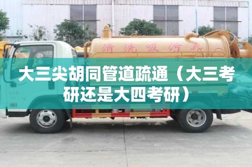 大三尖胡同管道疏通（大三考研還是大四考研）