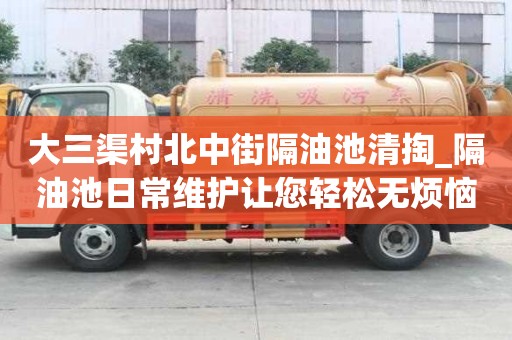 大三渠村北中街隔油池清掏_隔油池日常維護讓您輕松無煩惱