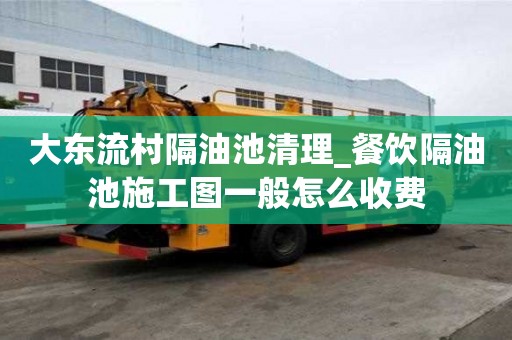 大東流村隔油池清理_餐飲隔油池施工圖一般怎么收費