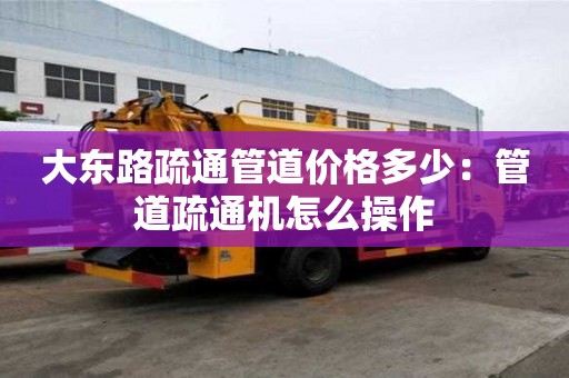 大東路疏通管道價格多少：管道疏通機怎么操作