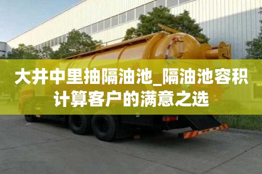 大井中里抽隔油池_隔油池容積計算客戶的滿意之選