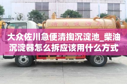 大眾佐川急便清掏沉淀池_柴油沉淀器怎么拆應(yīng)該用什么方式