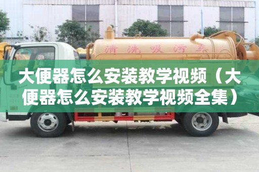大便器怎么安裝教學視頻（大便器怎么安裝教學視頻全集）