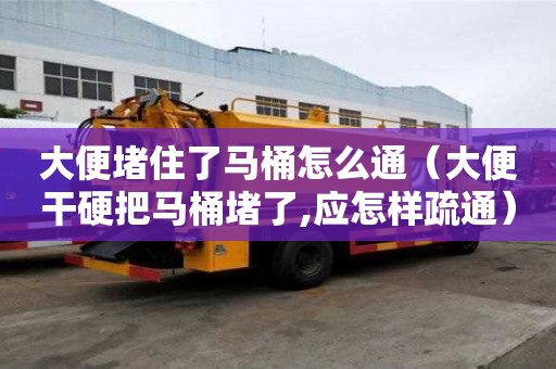 大便堵住了馬桶怎么通（大便干硬把馬桶堵了,應怎樣疏通）
