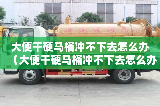 大便干硬馬桶沖不下去怎么辦（大便干硬馬桶沖不下去怎么辦吃什么藥）