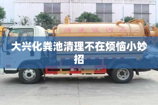 大興化糞池清理不在煩惱小妙招