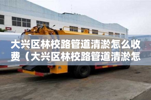 大興區林校路管道清淤怎么收費（大興區林校路管道清淤怎么收費的）
