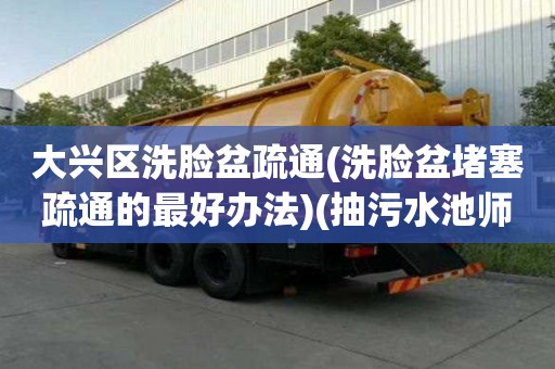 大興區洗臉盆疏通(洗臉盆堵塞疏通的最好辦法)(抽污水池師傅電話)