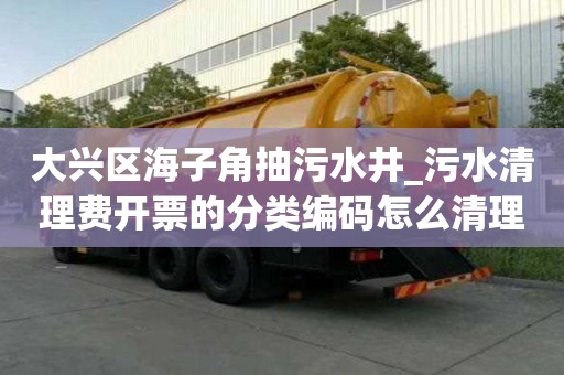 大興區(qū)海子角抽污水井_污水清理費(fèi)開票的分類編碼怎么清理