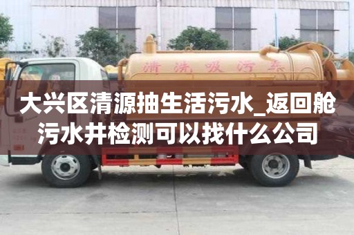 大興區清源抽生活污水_返回艙污水井檢測可以找什么公司