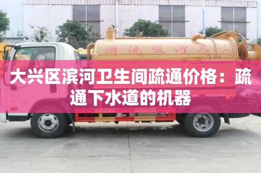 大興區濱河衛生間疏通價格：疏通下水道的機器