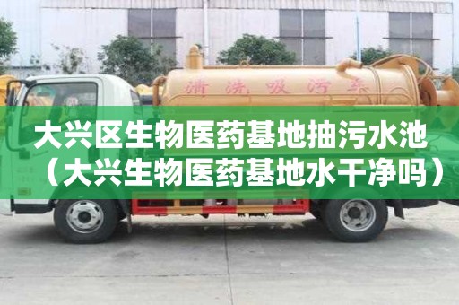 大興區生物醫藥基地抽污水池（大興生物醫藥基地水干凈嗎）
