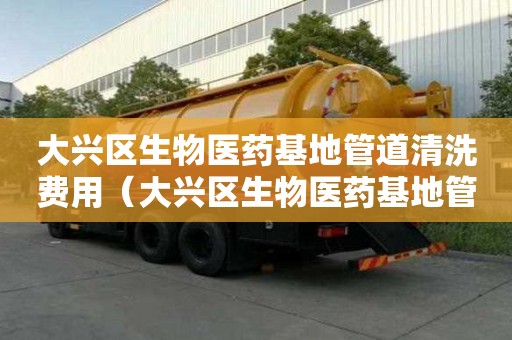 大興區生物醫藥基地管道清洗費用（大興區生物醫藥基地管道清洗費用是多少）