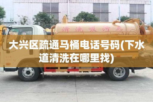 大興區疏通馬桶電話號碼(下水道清洗在哪里找)