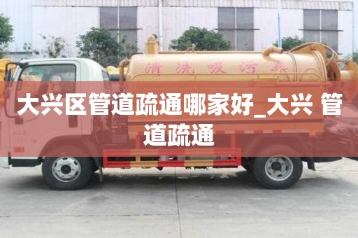 大興區管道疏通哪家好_大興 管道疏通