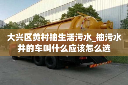 大興區黃村抽生活污水_抽污水井的車叫什么應該怎么選
