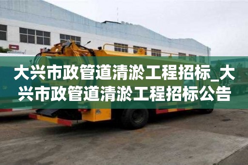 大興市政管道清淤工程招標_大興市政管道清淤工程招標公告
