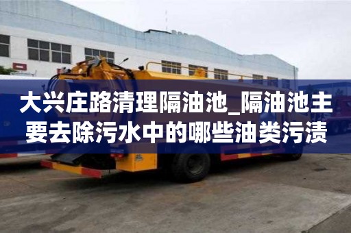 大興莊路清理隔油池_隔油池主要去除污水中的哪些油類污漬怎么處理