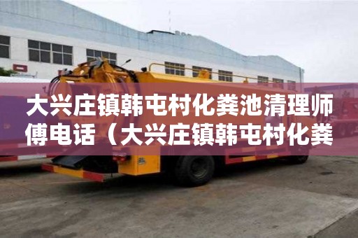 大興莊鎮(zhèn)韓屯村化糞池清理師傅電話(huà)（大興莊鎮(zhèn)韓屯村化糞池清理師傅電話(huà)號(hào)碼）