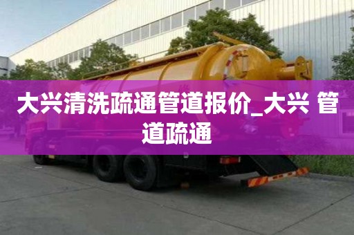 大興清洗疏通管道報價_大興 管道疏通