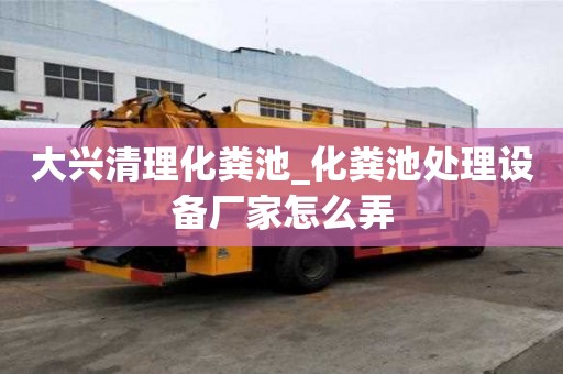 大興清理化糞池_化糞池處理設備廠家怎么弄