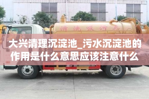 大興清理沉淀池_污水沉淀池的作用是什么意思應(yīng)該注意什么