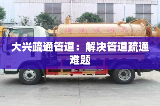 大興疏通管道：解決管道疏通難題