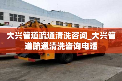 大興管道疏通清洗咨詢_大興管道疏通清洗咨詢電話