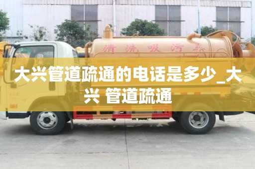 大興管道疏通的電話是多少_大興 管道疏通