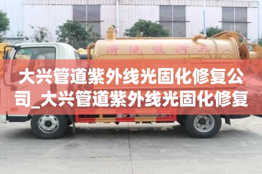 大興管道紫外線光固化修復(fù)公司_大興管道紫外線光固化修復(fù)公司電話
