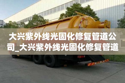 大興紫外線光固化修復管道公司_大興紫外線光固化修復管道公司電話