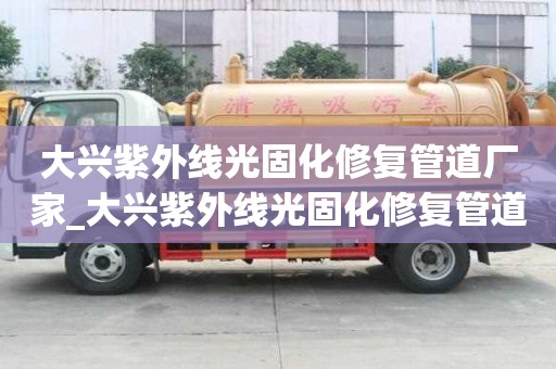 大興紫外線光固化修復管道廠家_大興紫外線光固化修復管道廠家電話