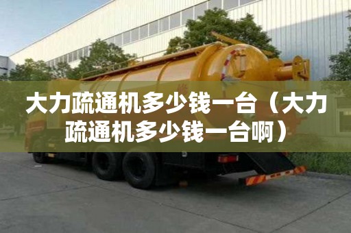 大力疏通機多少錢一臺（大力疏通機多少錢一臺啊）