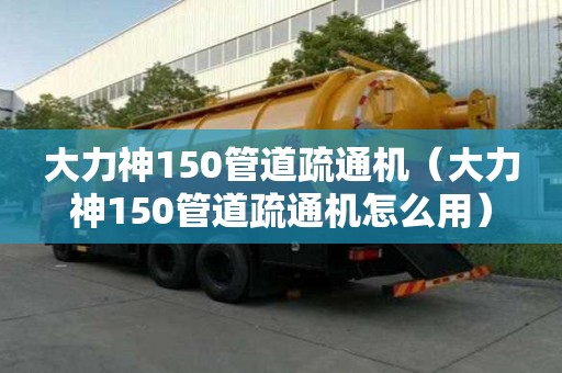大力神150管道疏通機（大力神150管道疏通機怎么用）