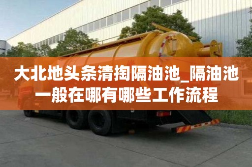 大北地頭條清掏隔油池_隔油池一般在哪有哪些工作流程